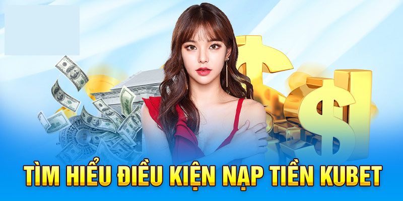 Hiểu rõ điều kiện nạp tiền Kubet cần thiết